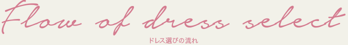 Flow of dress select -ドレス選びの流れ-